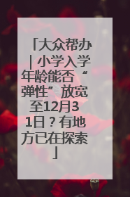 大众帮办｜小学入学年龄能否“弹性”放宽至12月31日？有地方已在探索
